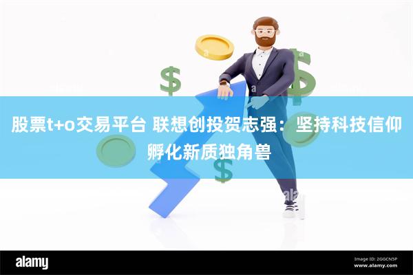 股票t+o交易平台 联想创投贺志强：坚持科技信仰 孵化新质独角兽