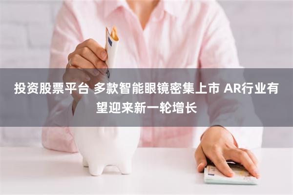 投资股票平台 多款智能眼镜密集上市 AR行业有望迎来新一轮增长