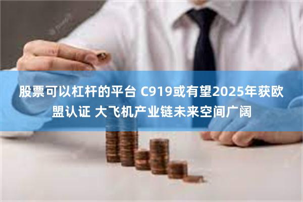 股票可以杠杆的平台 C919或有望2025年获欧盟认证 大飞机产业链未来空间广阔