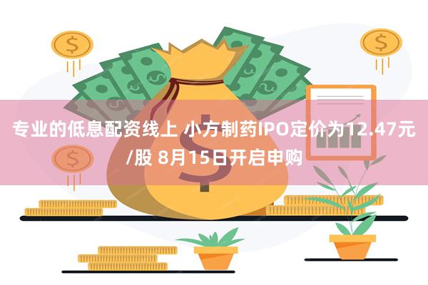 专业的低息配资线上 小方制药IPO定价为12.47元/股 8月15日开启申购