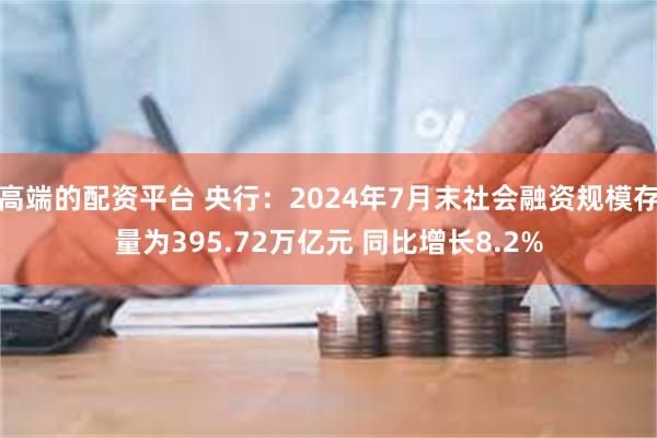 高端的配资平台 央行：2024年7月末社会融资规模存量为395.72万亿元 同比增长8.2%