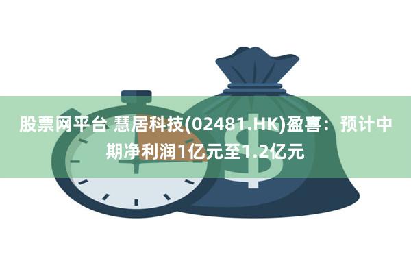 股票网平台 慧居科技(02481.HK)盈喜：预计中期净利润1亿元至1.2亿元