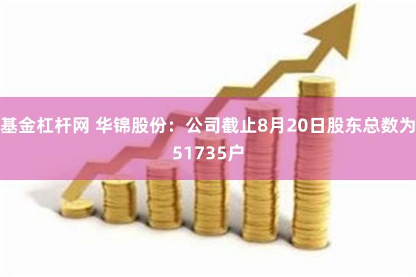 基金杠杆网 华锦股份：公司截止8月20日股东总数为51735户