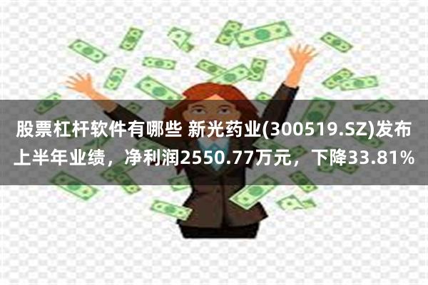 股票杠杆软件有哪些 新光药业(300519.SZ)发布上半年业绩，净利润2550.77万元，下降33.81%