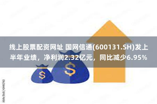 线上股票配资网址 国网信通(600131.SH)发上半年业绩，净利润2.32亿元，同比减少6.95%