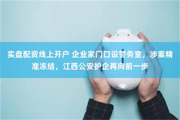 实盘配资线上开户 企业家门口设警务室，涉案精准冻结，江西公安护企再向前一步