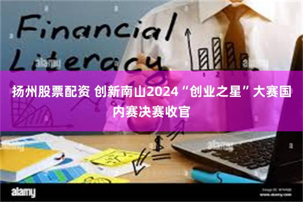 扬州股票配资 创新南山2024“创业之星”大赛国内赛决赛收官