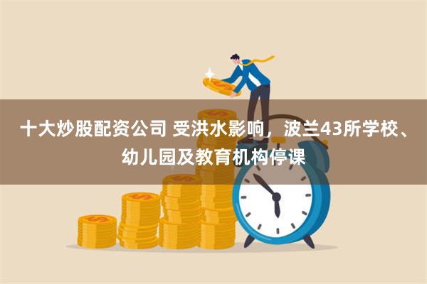 十大炒股配资公司 受洪水影响，波兰43所学校、幼儿园及教育机构停课