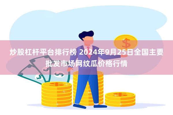 炒股杠杆平台排行榜 2024年9月25日全国主要批发市场网纹瓜价格行情