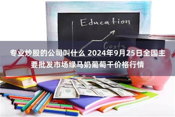 专业炒股的公司叫什么 2024年9月25日全国主要批发市场绿马奶葡萄干价格行情