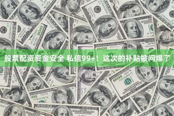 股票配资资金安全 私信99+！这次的补贴被问爆了