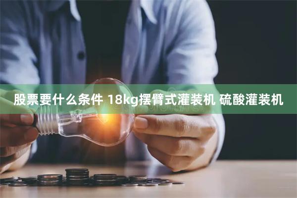 股票要什么条件 18kg摆臂式灌装机 硫酸灌装机