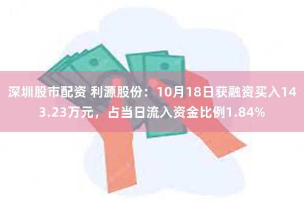 深圳股市配资 利源股份：10月18日获融资买入143.23万元，占当日流入资金比例1.84%