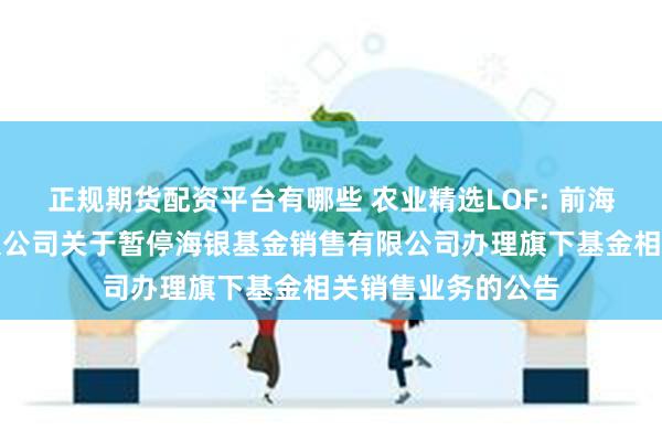 正规期货配资平台有哪些 农业精选LOF: 前海开源基金管理有限公司关于暂停海银基金销售有限公司办理旗下基金相关销售业务的公告