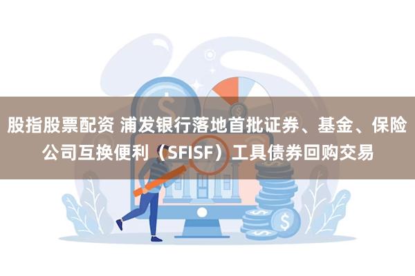 股指股票配资 浦发银行落地首批证券、基金、保险公司互换便利（SFISF）工具债券回购交易