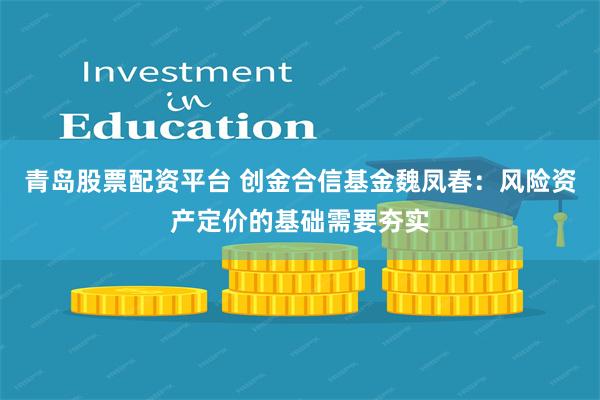 青岛股票配资平台 创金合信基金魏凤春：风险资产定价的基础需要夯实