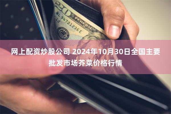 网上配资炒股公司 2024年10月30日全国主要批发市场芥菜价格行情