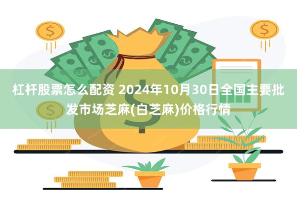 杠杆股票怎么配资 2024年10月30日全国主要批发市场芝麻(白芝麻)价格行情