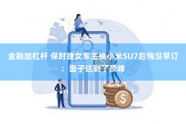 金融加杠杆 保时捷女车主换小米SU7后悔没早订：面子达到了顶峰