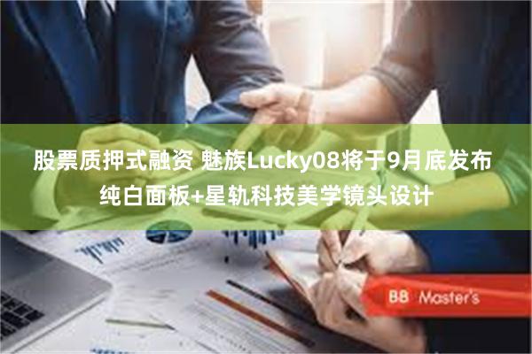 股票质押式融资 魅族Lucky08将于9月底发布 纯白面板+星轨科技美学镜头设计