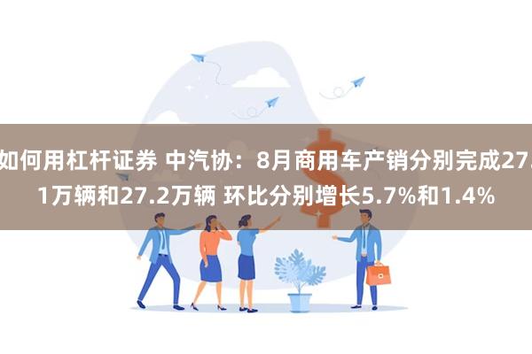 如何用杠杆证券 中汽协：8月商用车产销分别完成27.1万辆和27.2万辆 环比分别增长5.7%和1.4%