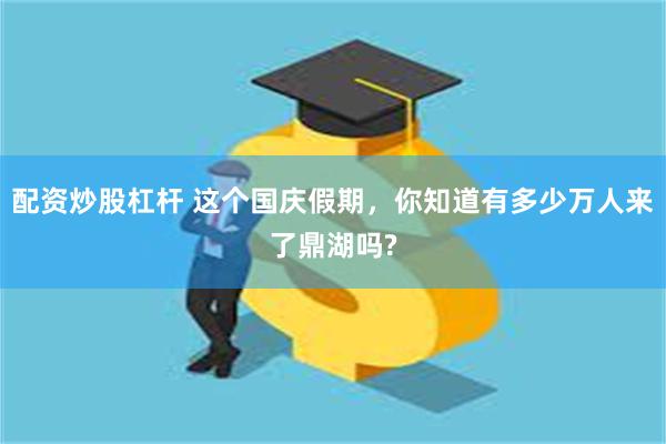 配资炒股杠杆 这个国庆假期，你知道有多少万人来了鼎湖吗?