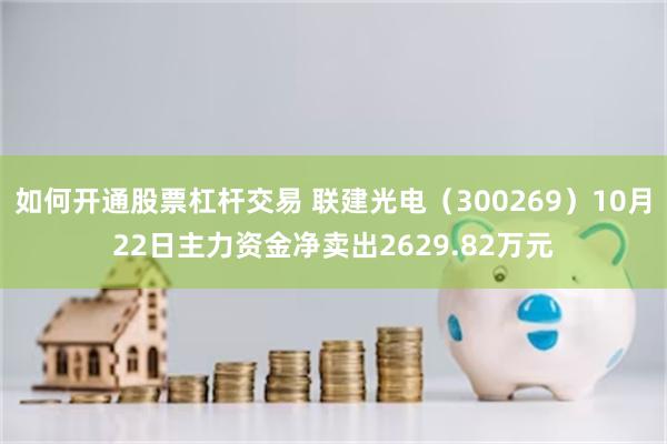 如何开通股票杠杆交易 联建光电（300269）10月22日主力资金净卖出2629.82万元