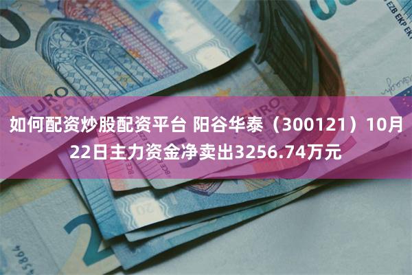 如何配资炒股配资平台 阳谷华泰（300121）10月22日主力资金净卖出3256.74万元