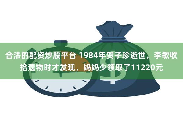 合法的配资炒股平台 1984年贺子珍逝世，李敏收拾遗物时才发现，妈妈少领取了11220元