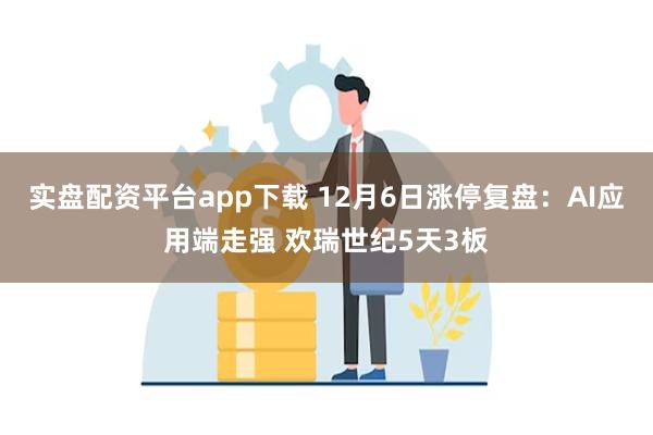 实盘配资平台app下载 12月6日涨停复盘：AI应用端走强 欢瑞世纪5天3板