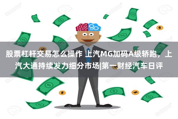 股票杠杆交易怎么操作 上汽MG加码A级轿跑，上汽大通持续发力细分市场|第一财经汽车日评