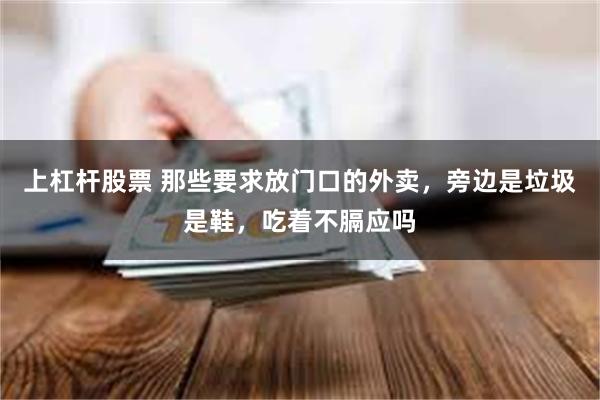 上杠杆股票 那些要求放门口的外卖，旁边是垃圾是鞋，吃着不膈应吗