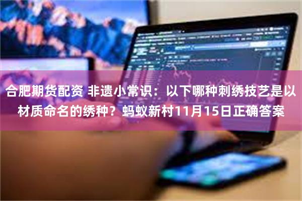 合肥期货配资 非遗小常识：以下哪种刺绣技艺是以材质命名的绣种？蚂蚁新村11月15日正确答案