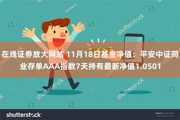 在线证劵放大网站 11月18日基金净值：平安中证同业存单AAA指数7天持有最新净值1.0501