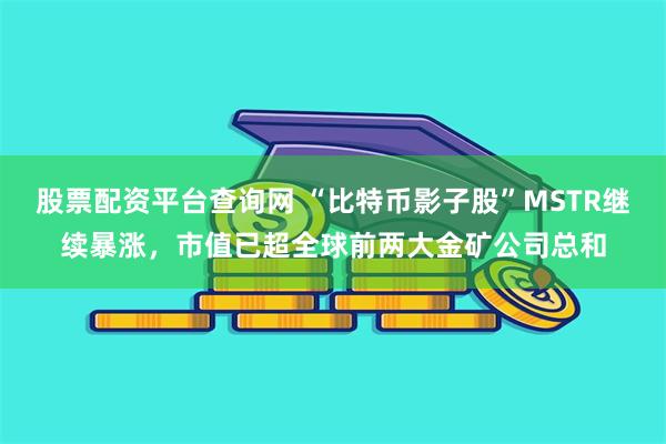 股票配资平台查询网 “比特币影子股”MSTR继续暴涨，市值已超全球前两大金矿公司总和