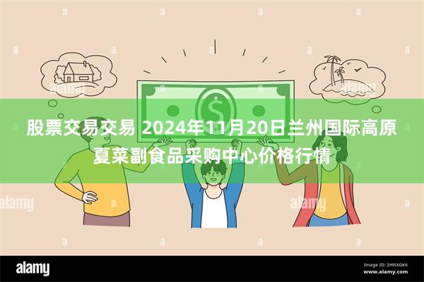 股票交易交易 2024年11月20日兰州国际高原夏菜副食品采购中心价格行情