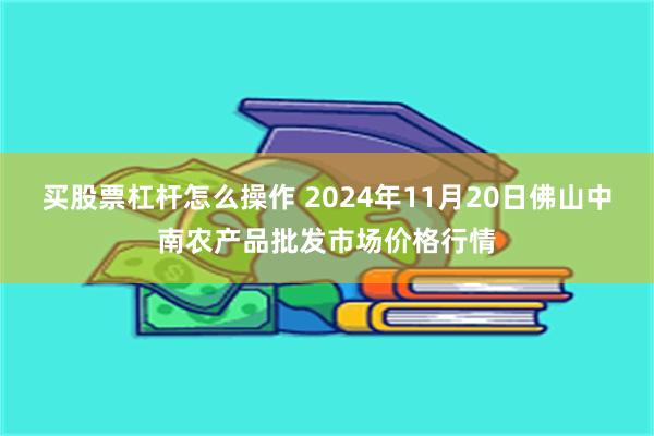 买股票杠杆怎么操作 2024年11月20日佛山中南农产品批发市场价格行情