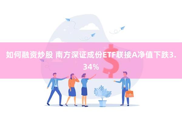 如何融资炒股 南方深证成份ETF联接A净值下跌3.34%