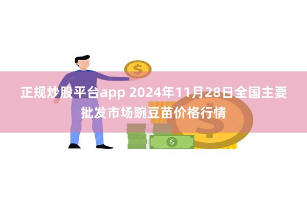 正规炒股平台app 2024年11月28日全国主要批发市场豌豆苗价格行情