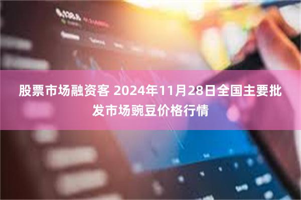 股票市场融资客 2024年11月28日全国主要批发市场豌豆价格行情