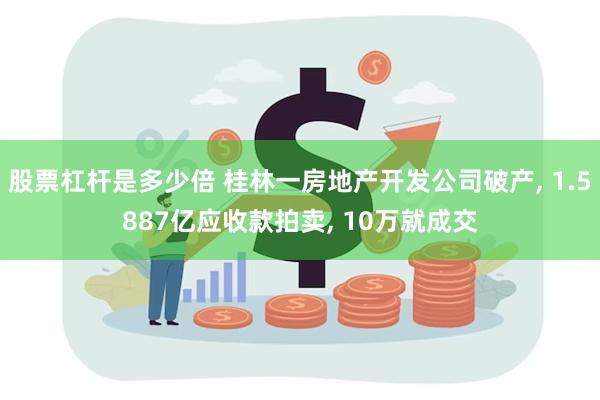 股票杠杆是多少倍 桂林一房地产开发公司破产, 1.5887亿应收款拍卖, 10万就成交