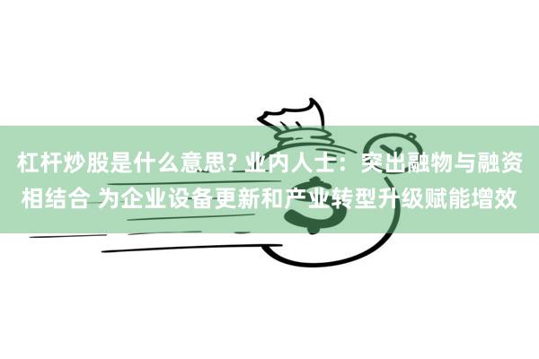 杠杆炒股是什么意思? 业内人士：突出融物与融资相结合 为企业设备更新和产业转型升级赋能增效