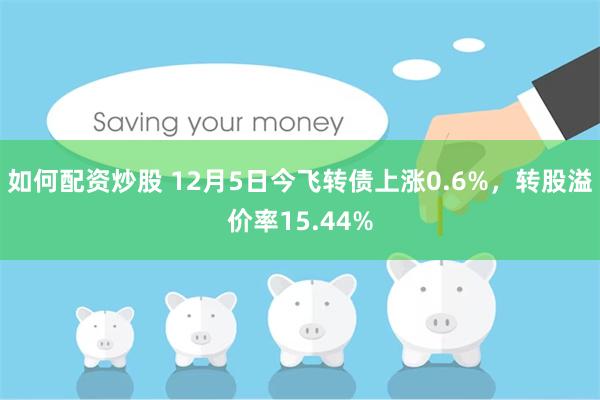 如何配资炒股 12月5日今飞转债上涨0.6%，转股溢价率15.44%