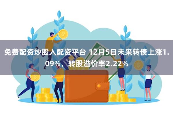 免费配资炒股入配资平台 12月5日未来转债上涨1.09%，转股溢价率2.22%