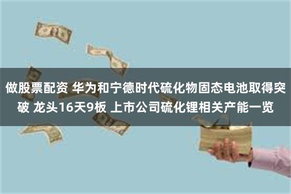 做股票配资 华为和宁德时代硫化物固态电池取得突破 龙头16天9板 上市公司硫化锂相关产能一览