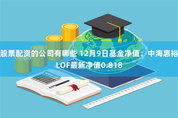 股票配资的公司有哪些 12月9日基金净值：中海惠裕LOF最新净值0.818