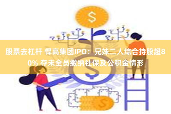 股票去杠杆 悍高集团IPO：兄妹二人综合持股超80% 存未全员缴纳社保及公积金情形