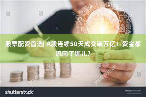 股票配资首选| A股连续50天成交破万亿！资金都流向了哪儿？