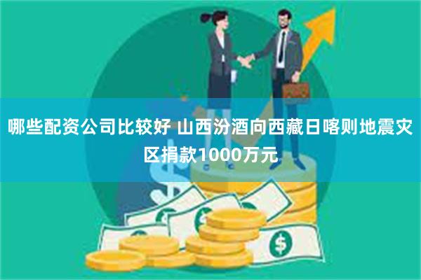 哪些配资公司比较好 山西汾酒向西藏日喀则地震灾区捐款1000万元