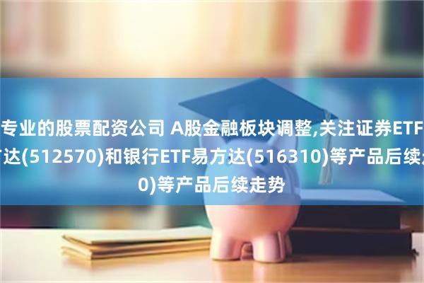 专业的股票配资公司 A股金融板块调整,关注证券ETF易方达(512570)和银行ETF易方达(516310)等产品后续走势